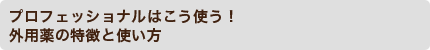 プロフェッショナルはこう使う！外用薬の特徴と使い方