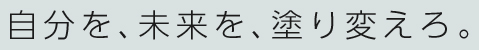 自分を、未来を、塗り変えろ。