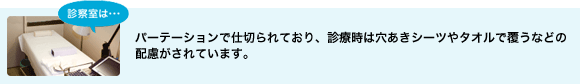 診察室はパーティションで仕切られており、診察時は穴あきシーツやタオルで覆うなどの配慮がされています。