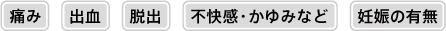 痛み/出血/脱出/不快感・かゆみなど/妊娠の有無