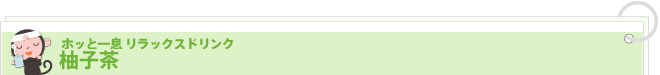 ホッと一息 リラックスドリンク
            柚子茶