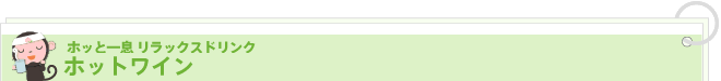 ホッと一息 リラックスドリンク
ホットワイン