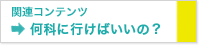 関連コンテンツ 何科に行けばいいの？