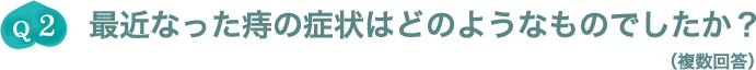 Q2.最近なった痔の症状はどのようなものでしたか？（複数回答）