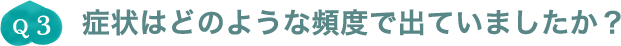 Q3.症状はどのような頻度で出ていましたか？