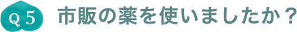 Q5.市販の薬を使いましたか？