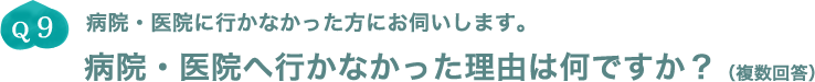 Q9.病院・医院に行かなかった方にお伺いします。病院・医院へ行かなかった理由は何ですか？（複数回答）