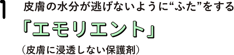 皮膚の水分が逃げないように“ふた”をする「エモリエント」（皮膚に浸透しない保護剤）