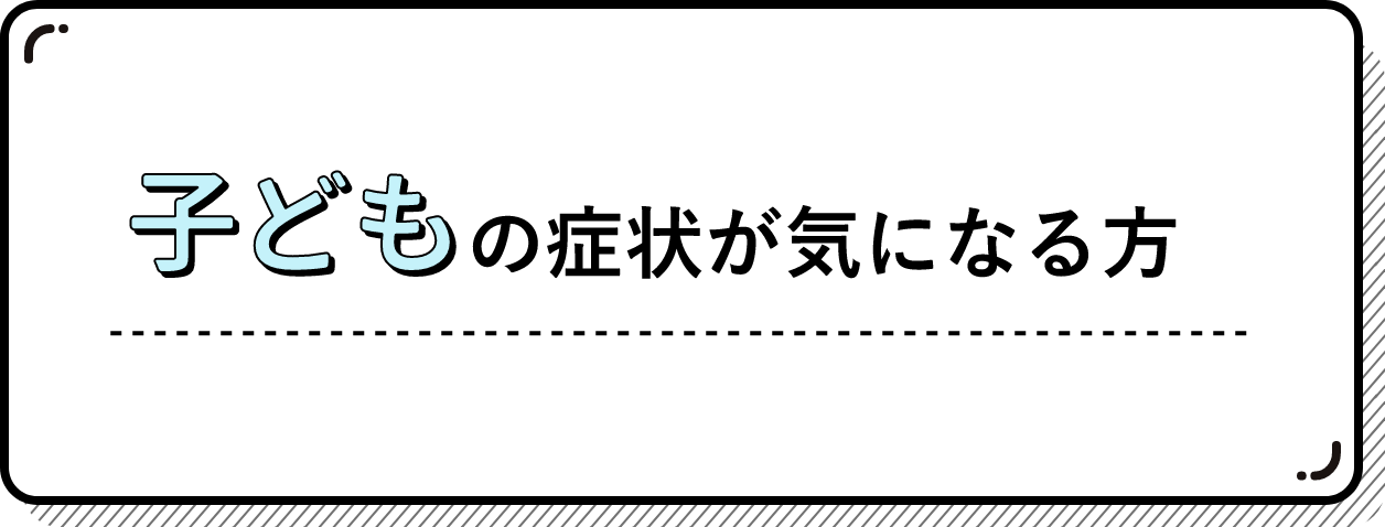 子どもの症状が気になる方