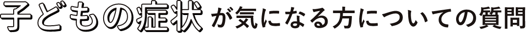 子どもの症状が気になる方についての質問