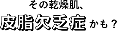 その乾燥肌、皮脂欠乏症かも？