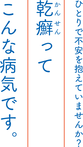 ひとりで不安を抱えていませんか？乾癬ってこんな病気です。