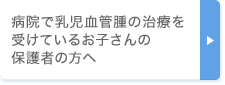 病院で乳児血管腫の治療を受けているお子さんの保護者の方へ