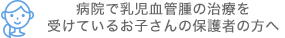 病院で乳児血管腫の治療を受けているお子さんの保護者の方へ