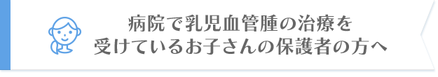 病院で乳児血管腫の治療を受けているお子さんの保護者の方へ