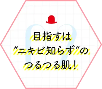 目指すは“ニキビ知らず”のつるつる肌！