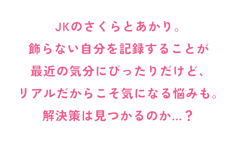  JKのさくらとあかり。飾らない自分を記録することが 最近の気分にぴったりだけど、リアルだからこそ気になる悩みも。解決策は見つかるのか…？