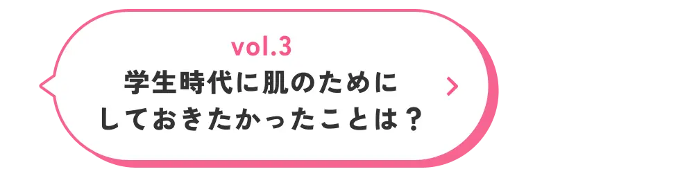 vol.3 学生時代に肌のためにしておきたかったことは？