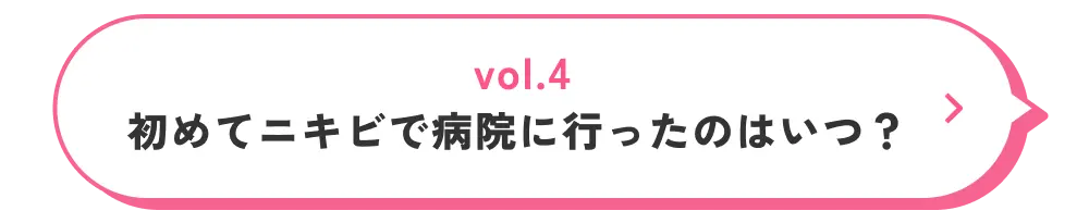 vol.4 初めてニキビで病院に行ったのはいつ？