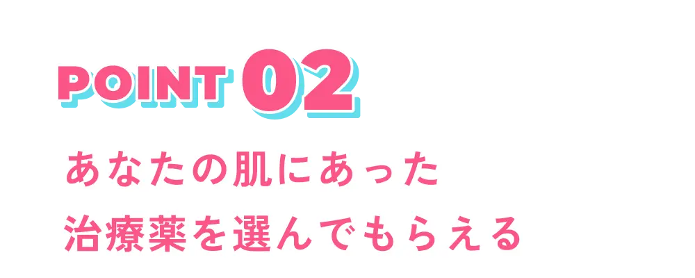 POINT 02 あなたの肌にあった治療薬を選んでもらえる
