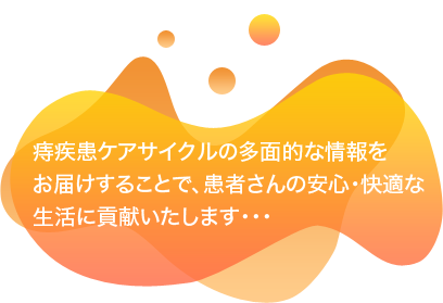 痔疾患ケアサイクルの多面的な情報をお届けすることで、患者さんの安心・快適な生活に貢献いたします・・・