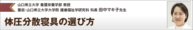 体圧分散寝具の選び方 山口県立大学 看護栄養学部 教授 兼担：山口県立大学大学院 健康福祉学研究科 科長 田中マキ子先生 