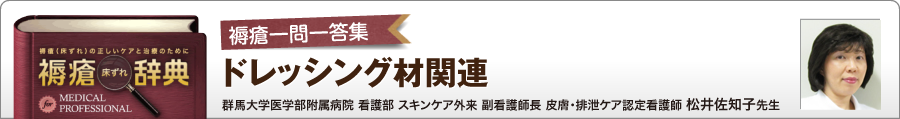 褥瘡一問一答集 ドレッシング材関連 群馬大学医学部附属病院 看護部 スキンケア外来 副看護師長 皮膚・排泄ケア認定看護師 松井佐知子先生 