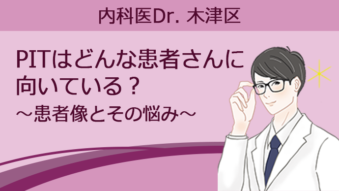 【内科医Dr. 木津区】PITはどんな患者さんに向いている？ ～患者像とその悩み～