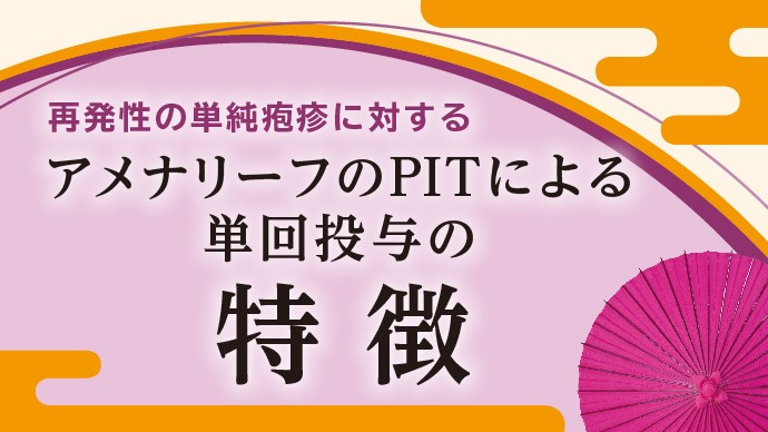 （特定情報概要）再発性の単純疱疹に対するアメナリーフのPITによる単回投与の特徴