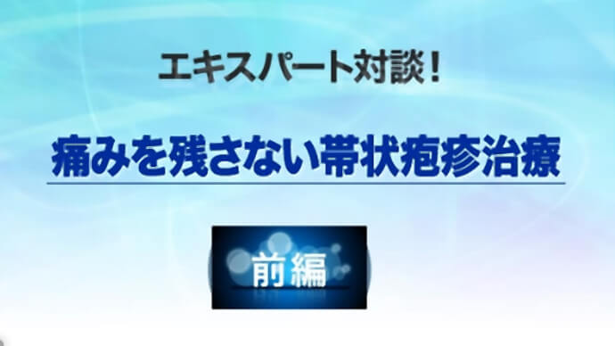 エキスパート対談！痛みを残さない帯状疱疹治療