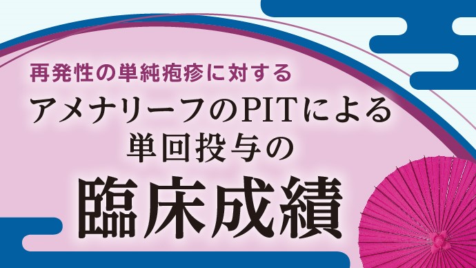 （特定情報概要）再発性の単純疱疹に対するアメナリーフのPITによる単回投与の臨床成績