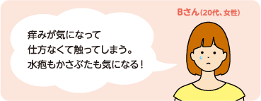 Bさん(20代、女性) 痒みが気になって仕方なくて触ってしまう。水疱もかさぶたも気になる!