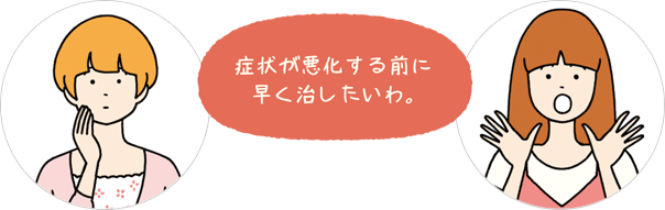 症状が悪化する前に早く治したいわ。
