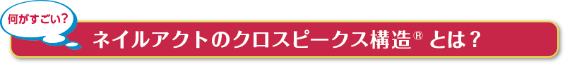 ネイルアクトのクロスピークス構造とは？