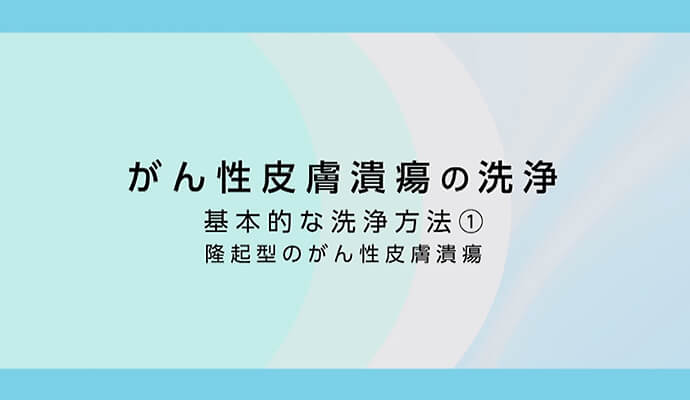 がん性皮膚潰瘍の洗浄 基本的な洗浄方法① 隆起型