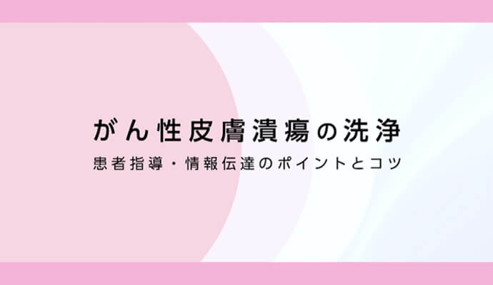 がん性皮膚潰瘍の洗浄 患者指導・情報伝達のポイントとコツ