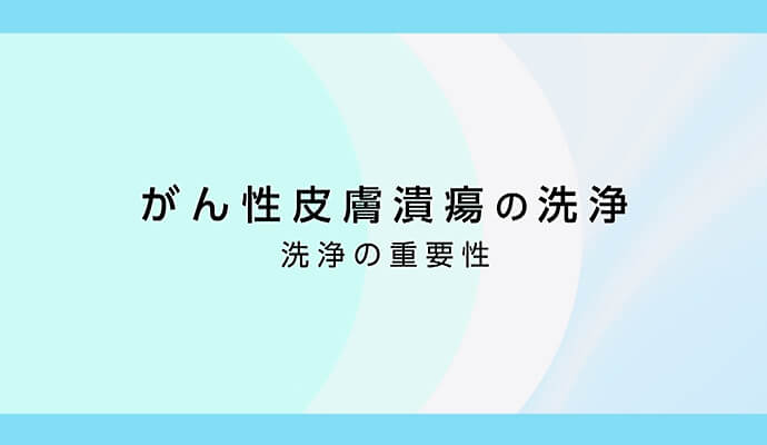 がん性皮膚潰瘍の洗浄 洗浄の重要性