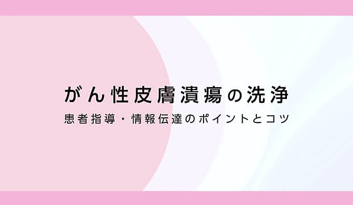 がん性皮膚潰瘍の洗浄 患者指導・情報伝達のポイントとコツ