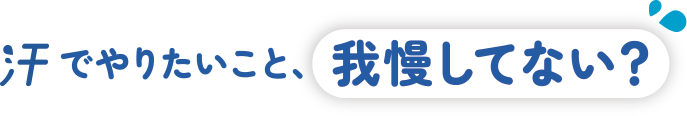 汗でやりたいこと、我慢してない？