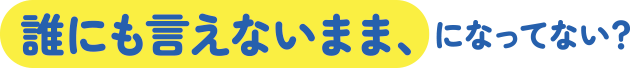 誰にも言えないまま、になってない？