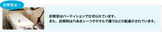 診察室はパーティションで仕切られています。また、診察時は穴あきシーツやタオルで覆うなどの配慮がされています。