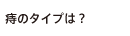 痔のタイプは?