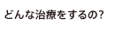 どんな治療をするの?