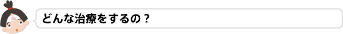 どんな治療をするの?