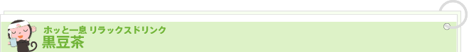 ホッと一息 リラックスドリンク
黒豆茶