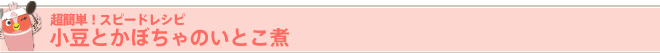 超簡単! スピードレシピ
小豆とかぼちゃのいとこ煮