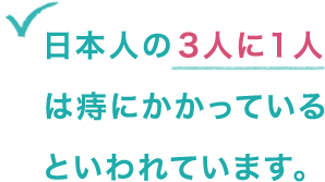 日本人の3人に1人は痔にかかっているといわれています。 日本人の3人に1人は痔にかかっているといわれています。