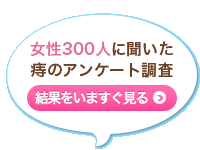 女性300人に聞いた痔のアンケート調査 結果を今すぐ見る