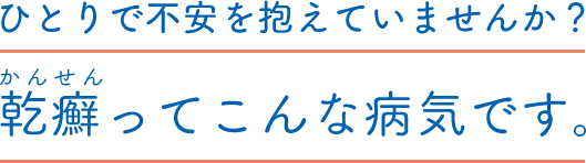 ひとりで不安を抱えていませんか？乾癬ってこんな病気です。